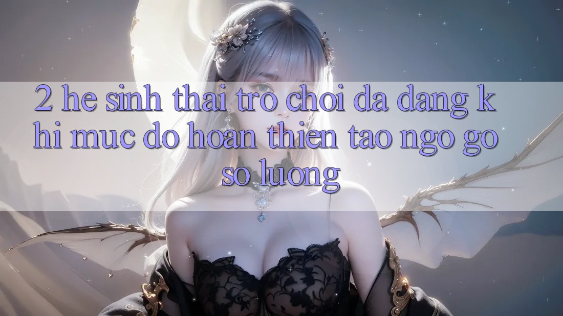 2. Hệ Sinh Thái Trò Chơi Đa Dạng: Khi Mức độ hoàn thiện Tao ngộ Gỡ Số Lượng