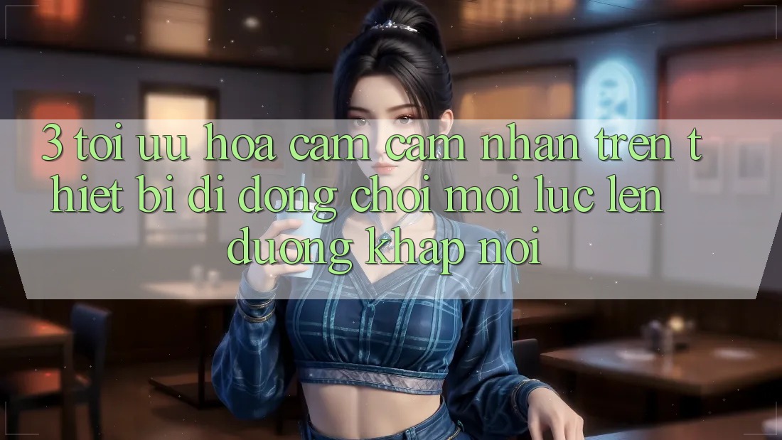 3. Tối Ưu Hóa Cảm cảm nhận Trên Thiết Bị Di Động: Chơi Mọi Lúc, Lên đường Khắp nơi
