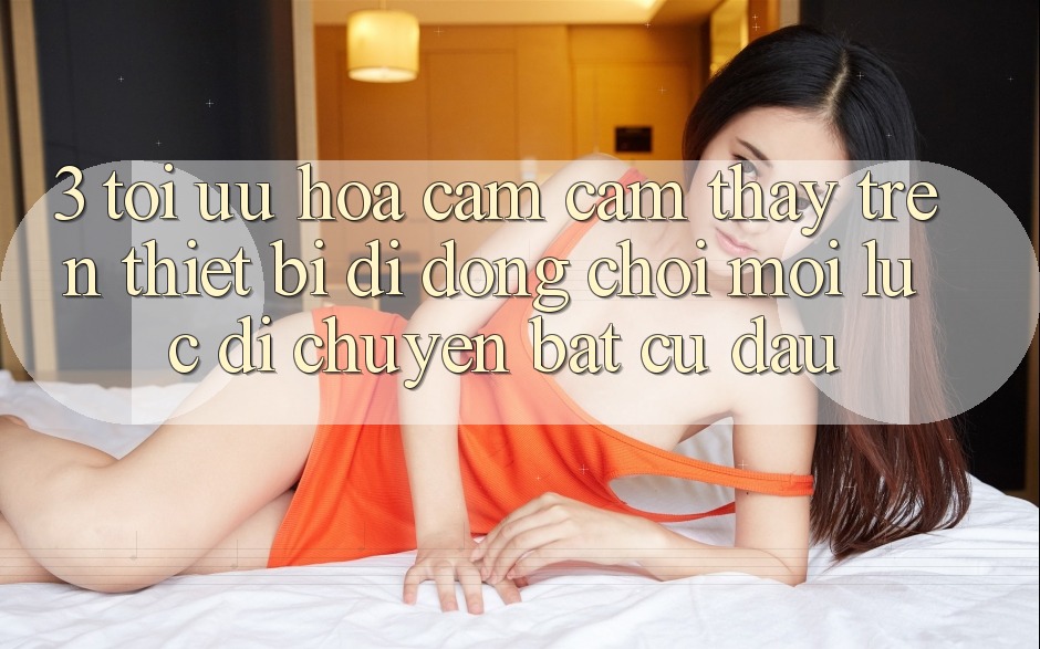 3. Tối Ưu Hóa Cảm cảm thấy Trên Thiết Bị Di Động: Chơi Mọi Lúc, Di chuyển Bất Cứ Đâu