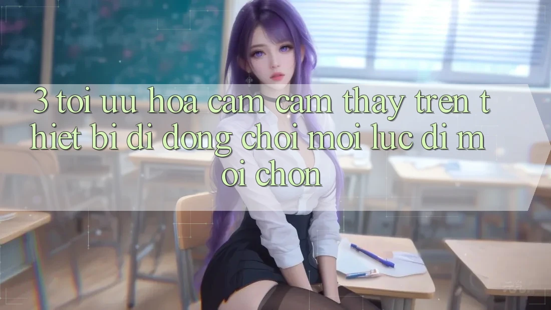 3. Tối Ưu Hóa Cảm cảm thấy Trên Thiết Bị Di Động: Chơi Mọi Lúc, Đi Mọi chốn