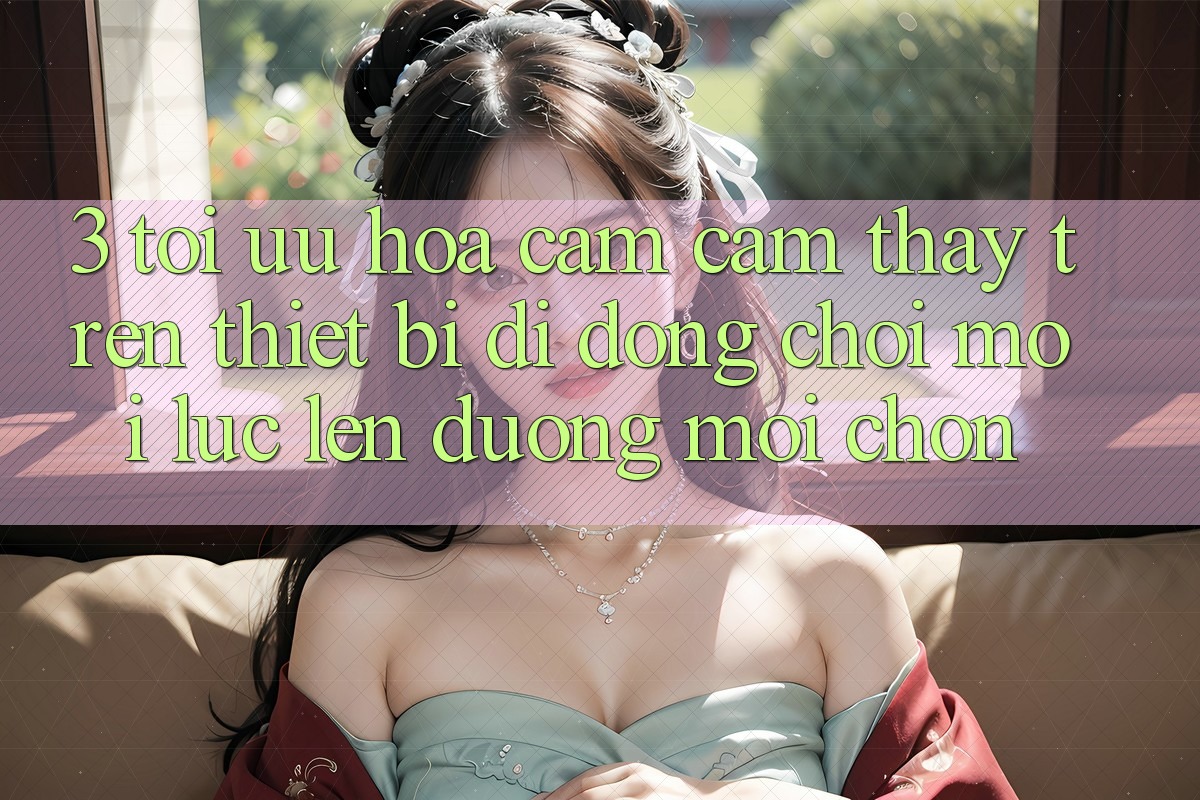3. Tối Ưu Hóa Cảm cảm thấy Trên Thiết Bị Di Động: Chơi Mọi Lúc, Lên đường Mọi chốn