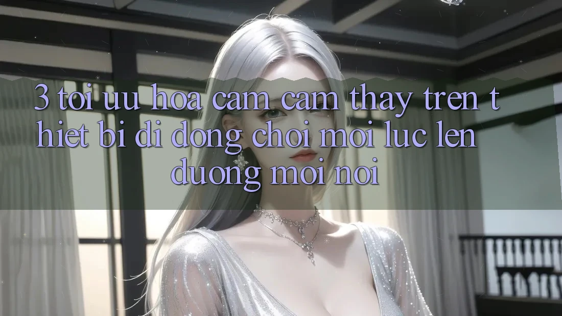 3. Tối Ưu Hóa Cảm cảm thấy Trên Thiết Bị Di Động: Chơi Mọi Lúc, Lên đường Mọi nơi