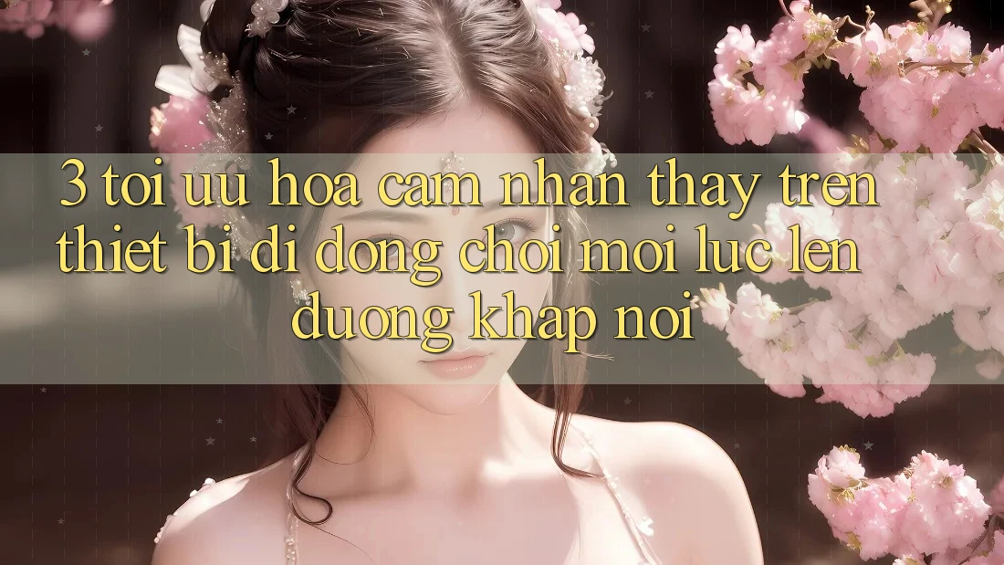 3. Tối Ưu Hóa Cảm nhận thấy Trên Thiết Bị Di Động: Chơi Mọi Lúc, Lên đường Khắp nơi