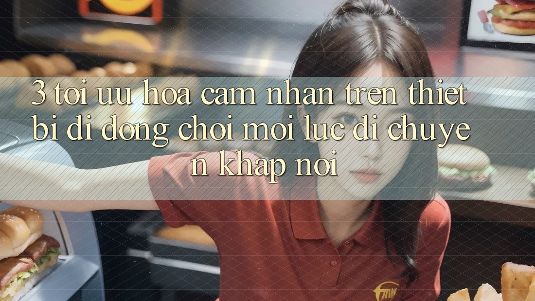 3. Tối Ưu Hóa Cảm nhận Trên Thiết Bị Di Động: Chơi Mọi Lúc, Di chuyển Khắp nơi