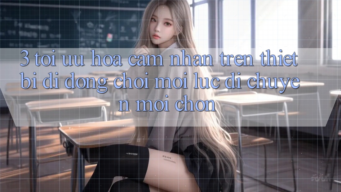 3. Tối Ưu Hóa Cảm nhận Trên Thiết Bị Di Động: Chơi Mọi Lúc, Di chuyển Mọi chốn