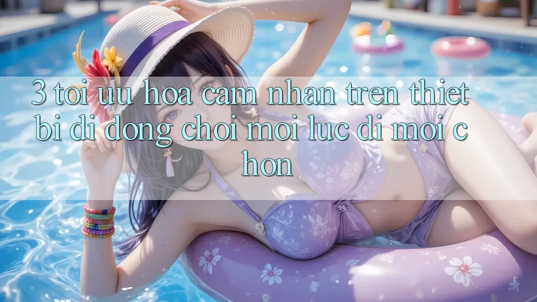 3. Tối Ưu Hóa Cảm nhận Trên Thiết Bị Di Động: Chơi Mọi Lúc, Đi Mọi chốn