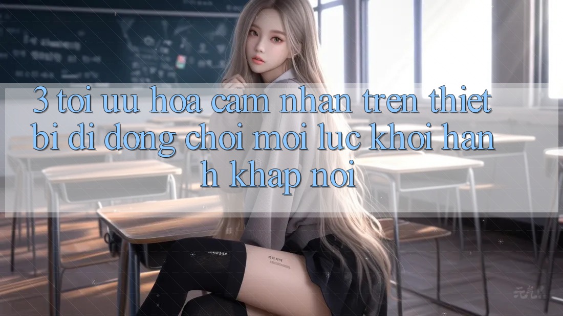 3. Tối Ưu Hóa Cảm nhận Trên Thiết Bị Di Động: Chơi Mọi Lúc, Khởi hành Khắp nơi