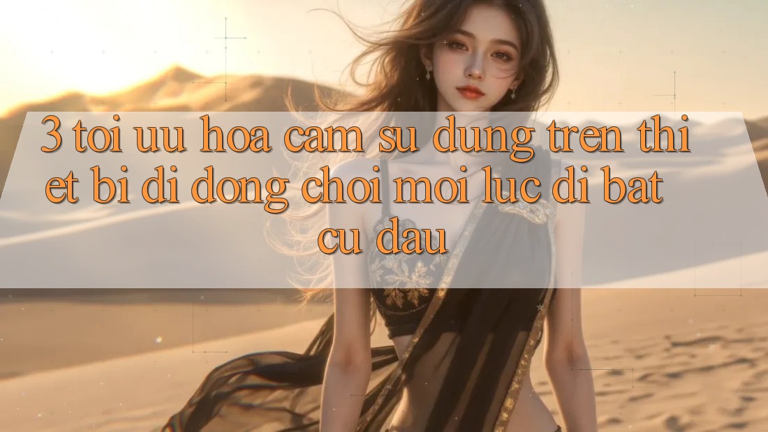3. Tối Ưu Hóa Cảm sử dụng Trên Thiết Bị Di Động: Chơi Mọi Lúc, Đi Bất Cứ Đâu
