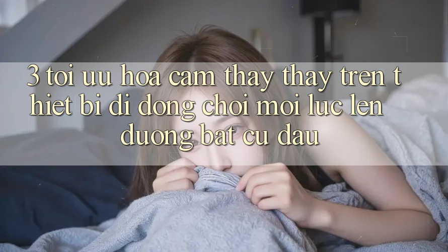 3. Tối Ưu Hóa Cảm thấy thấy Trên Thiết Bị Di Động: Chơi Mọi Lúc, Lên đường Bất Cứ Đâu
