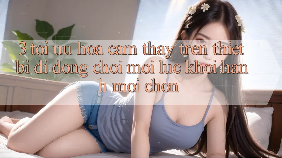 3. Tối Ưu Hóa Cảm thấy Trên Thiết Bị Di Động: Chơi Mọi Lúc, Khởi hành Mọi chốn