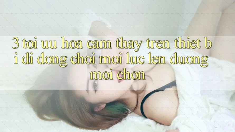 3. Tối Ưu Hóa Cảm thấy Trên Thiết Bị Di Động: Chơi Mọi Lúc, Lên đường Mọi chốn