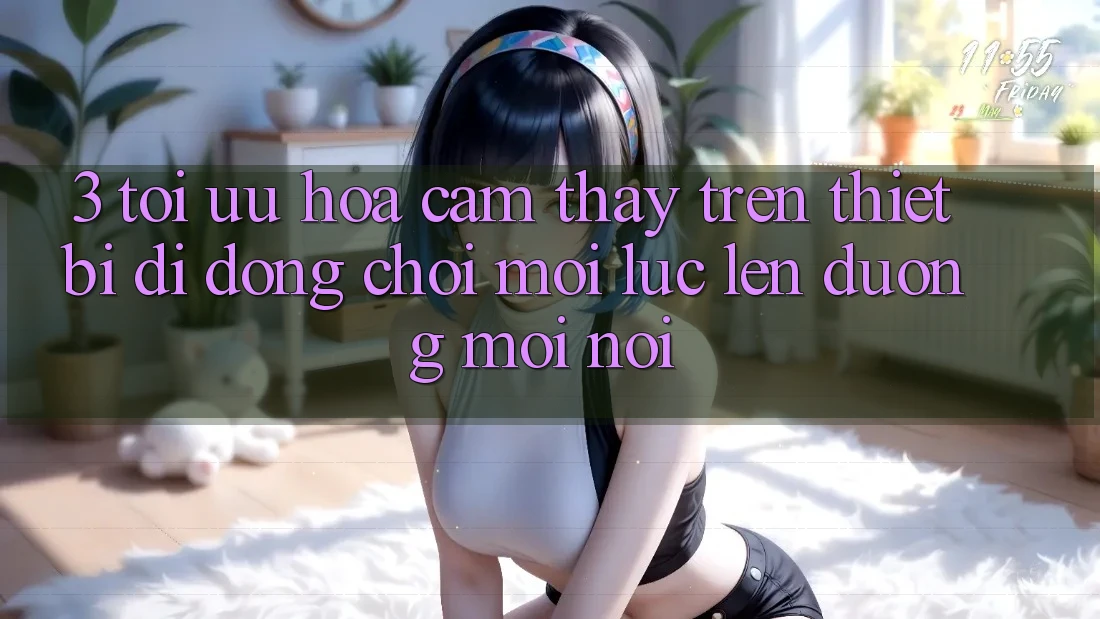 3. Tối Ưu Hóa Cảm thấy Trên Thiết Bị Di Động: Chơi Mọi Lúc, Lên đường Mọi nơi