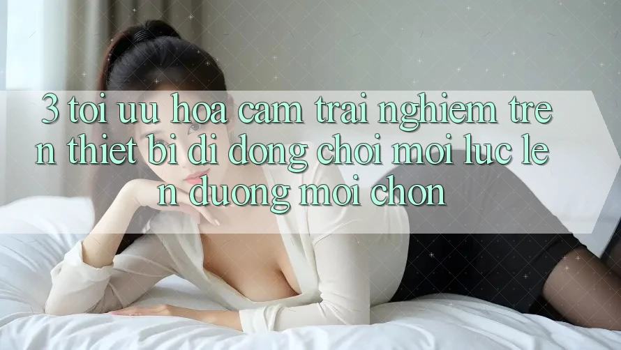 3. Tối Ưu Hóa Cảm trải nghiệm Trên Thiết Bị Di Động: Chơi Mọi Lúc, Lên đường Mọi chốn 3. Tối Ưu Hóa Cảm trải nghiệm Trên Thiết Bị Di Động: Chơi Mọi Lúc, Lên đường Mọi chốn