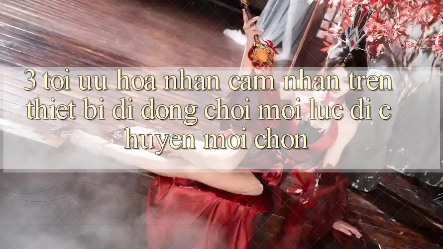 3. Tối Ưu Hóa Nhận cảm nhận Trên Thiết Bị Di Động: Chơi Mọi Lúc, Di chuyển Mọi chốn