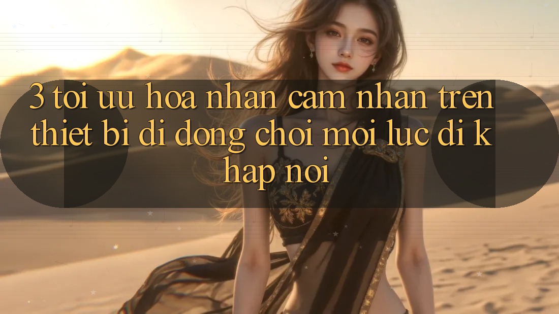 3. Tối Ưu Hóa Nhận cảm nhận Trên Thiết Bị Di Động: Chơi Mọi Lúc, Đi Khắp nơi
