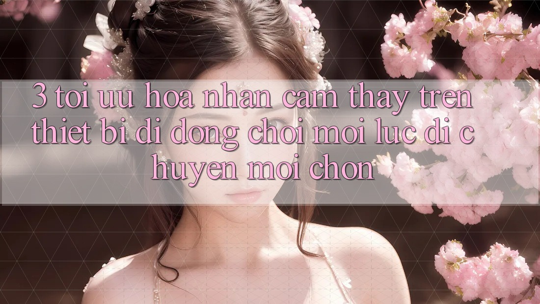 3. Tối Ưu Hóa Nhận cảm thấy Trên Thiết Bị Di Động: Chơi Mọi Lúc, Di chuyển Mọi chốn