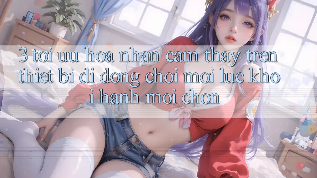 3. Tối Ưu Hóa Nhận cảm thấy Trên Thiết Bị Di Động: Chơi Mọi Lúc, Khởi hành Mọi chốn 3. Tối Ưu Hóa Nhận cảm thấy Trên Thiết Bị Di Động: Chơi Mọi Lúc, Khởi hành Mọi chốn