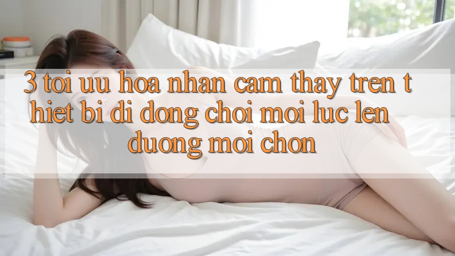 3. Tối Ưu Hóa Nhận cảm thấy Trên Thiết Bị Di Động: Chơi Mọi Lúc, Lên đường Mọi chốn