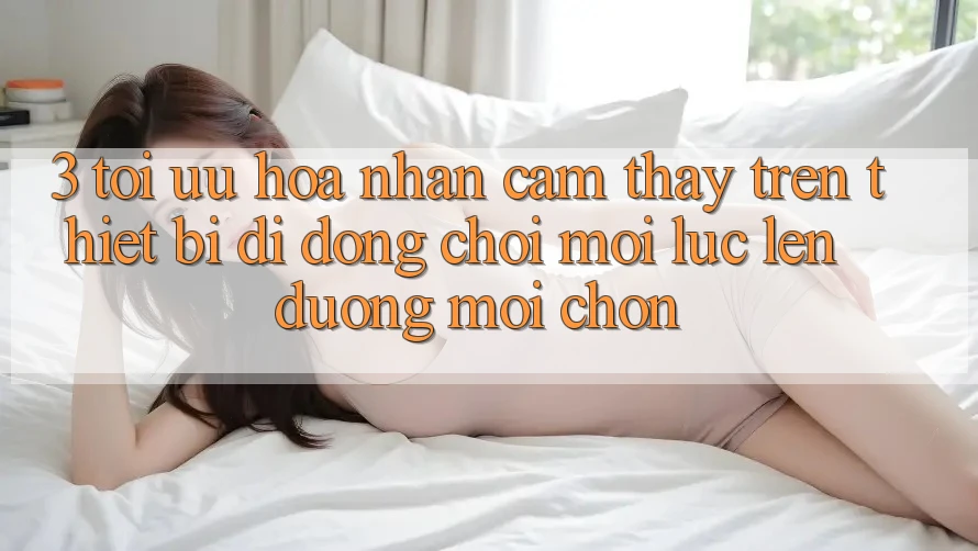 3. Tối Ưu Hóa Nhận cảm thấy Trên Thiết Bị Di Động: Chơi Mọi Lúc, Lên đường Mọi chốn