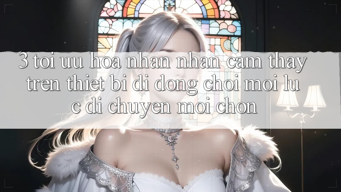 3. Tối Ưu Hóa Nhận nhận cảm thấy Trên Thiết Bị Di Động: Chơi Mọi Lúc, Di chuyển Mọi chốn