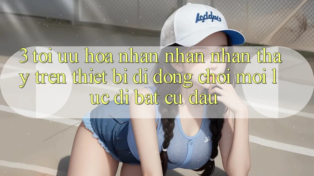 3. Tối Ưu Hóa Nhận nhận nhận thấy Trên Thiết Bị Di Động: Chơi Mọi Lúc, Đi Bất Cứ Đâu