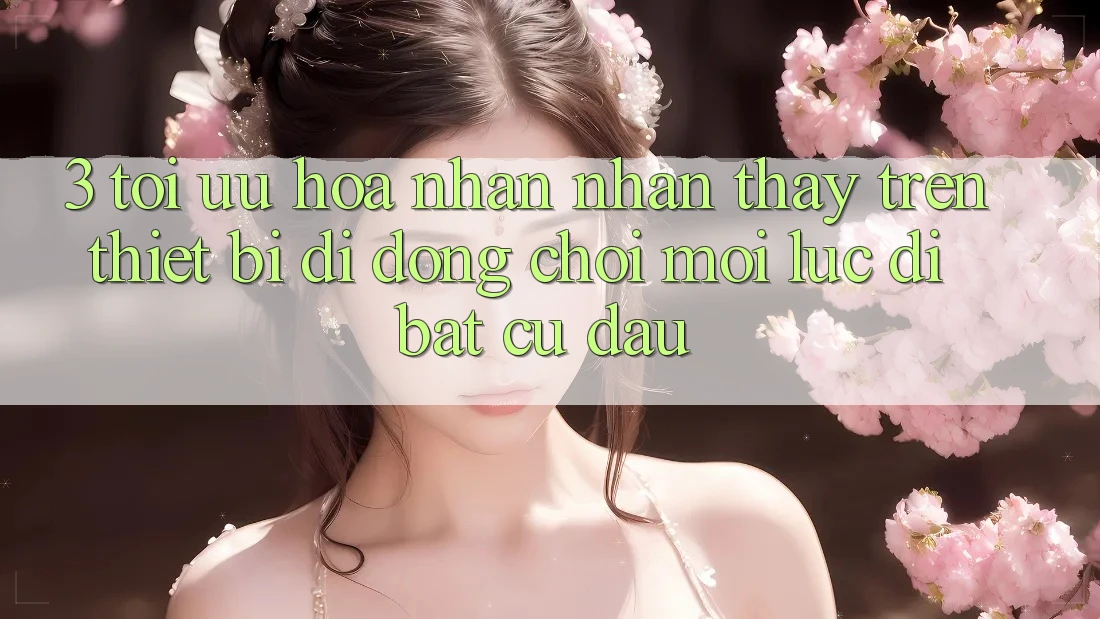 3. Tối Ưu Hóa Nhận nhận thấy Trên Thiết Bị Di Động: Chơi Mọi Lúc, Đi Bất Cứ Đâu
