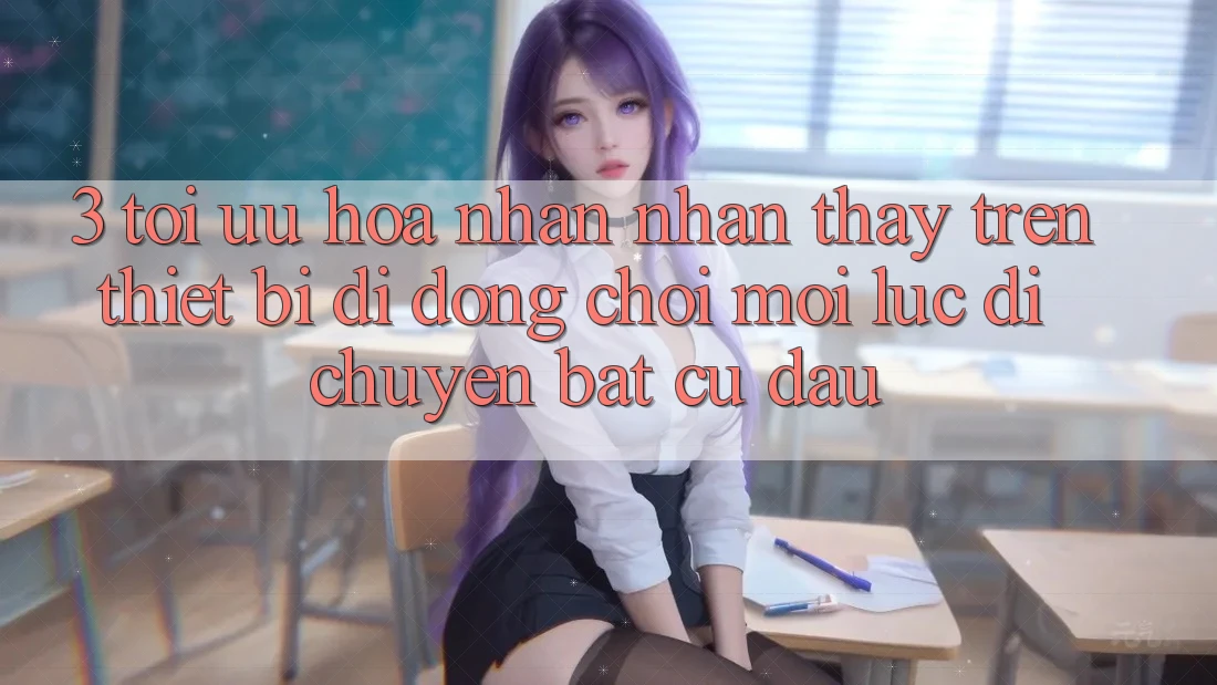 3. Tối Ưu Hóa Nhận nhận thấy Trên Thiết Bị Di Động: Chơi Mọi Lúc, Di chuyển Bất Cứ Đâu