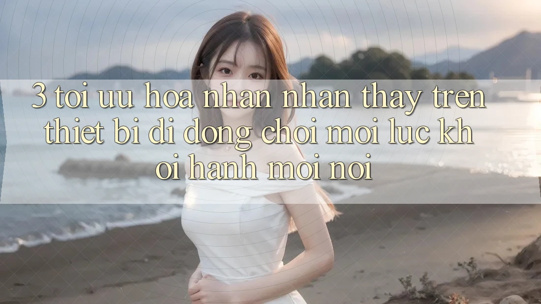 3. Tối Ưu Hóa Nhận nhận thấy Trên Thiết Bị Di Động: Chơi Mọi Lúc, Khởi hành Mọi nơi