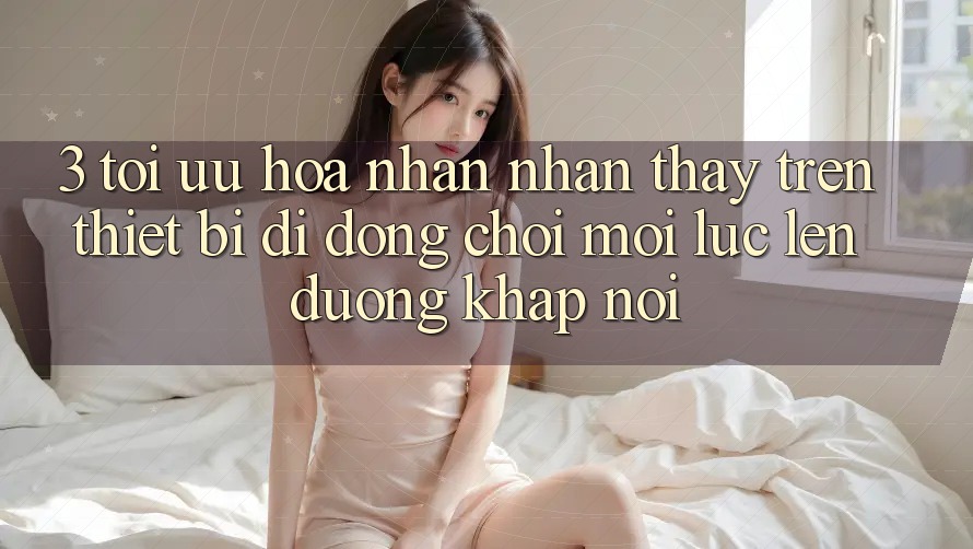 3. Tối Ưu Hóa Nhận nhận thấy Trên Thiết Bị Di Động: Chơi Mọi Lúc, Lên đường Khắp nơi