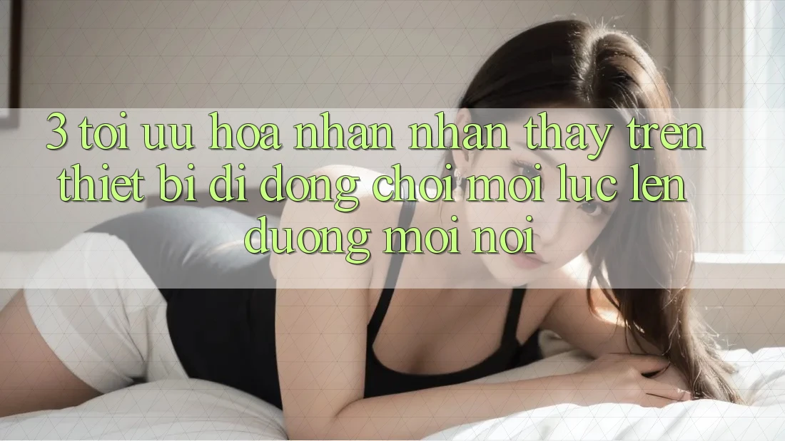 3. Tối Ưu Hóa Nhận nhận thấy Trên Thiết Bị Di Động: Chơi Mọi Lúc, Lên đường Mọi nơi