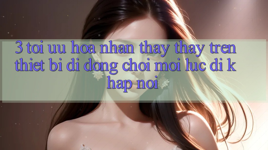 3. Tối Ưu Hóa Nhận thấy thấy Trên Thiết Bị Di Động: Chơi Mọi Lúc, Đi Khắp nơi