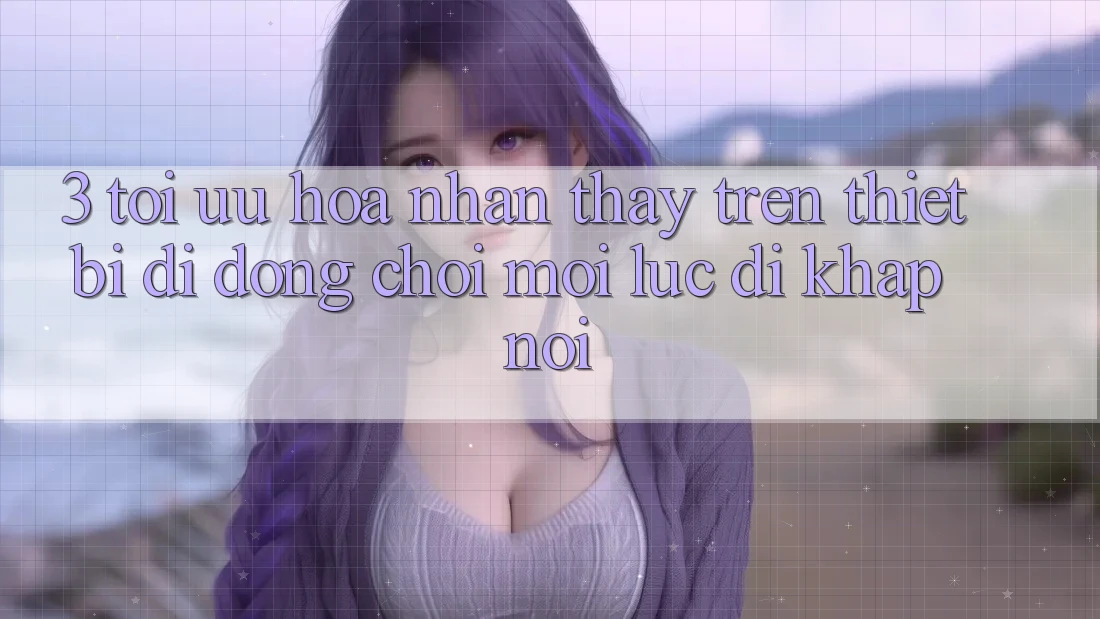 3. Tối Ưu Hóa Nhận thấy Trên Thiết Bị Di Động: Chơi Mọi Lúc, Đi Khắp nơi
