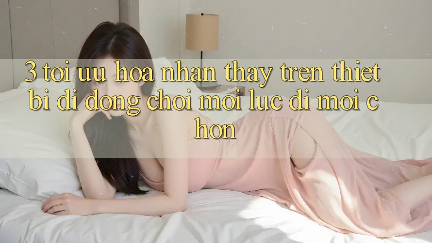 3. Tối Ưu Hóa Nhận thấy Trên Thiết Bị Di Động: Chơi Mọi Lúc, Đi Mọi chốn