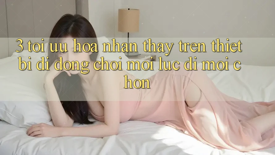 3. Tối Ưu Hóa Nhận thấy Trên Thiết Bị Di Động: Chơi Mọi Lúc, Đi Mọi chốn