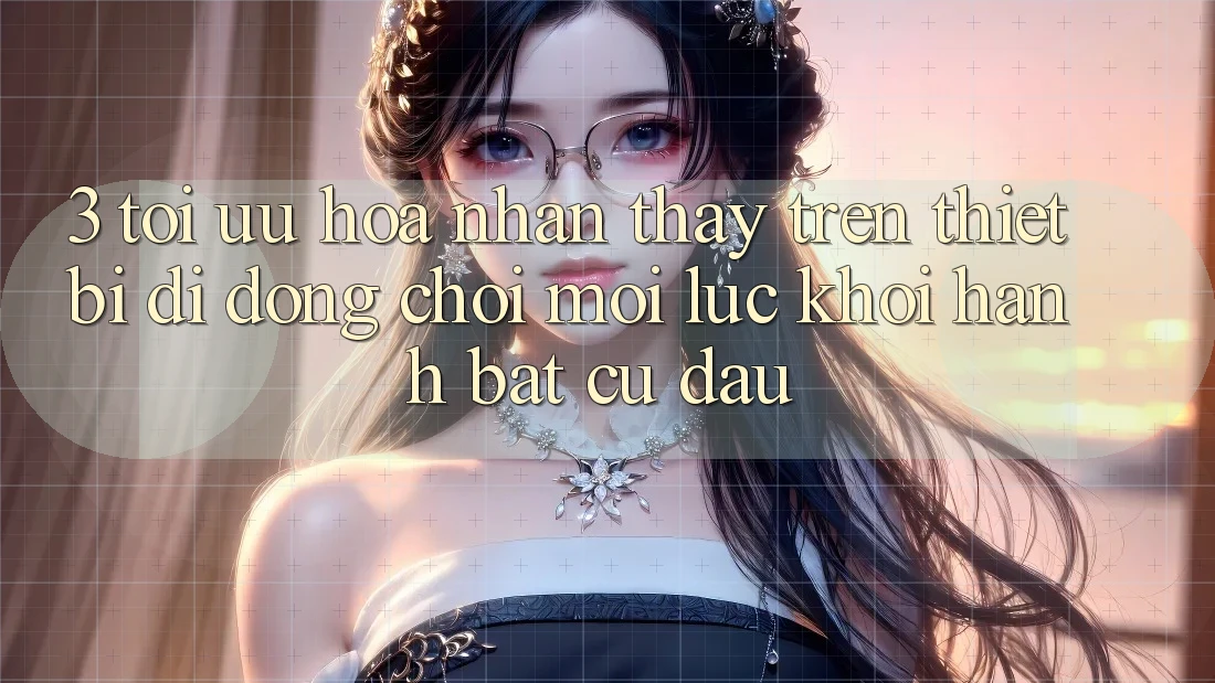 3. Tối Ưu Hóa Nhận thấy Trên Thiết Bị Di Động: Chơi Mọi Lúc, Khởi hành Bất Cứ Đâu