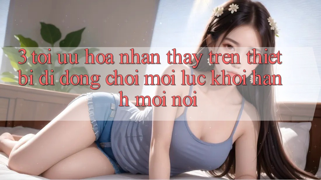 3. Tối Ưu Hóa Nhận thấy Trên Thiết Bị Di Động: Chơi Mọi Lúc, Khởi hành Mọi nơi