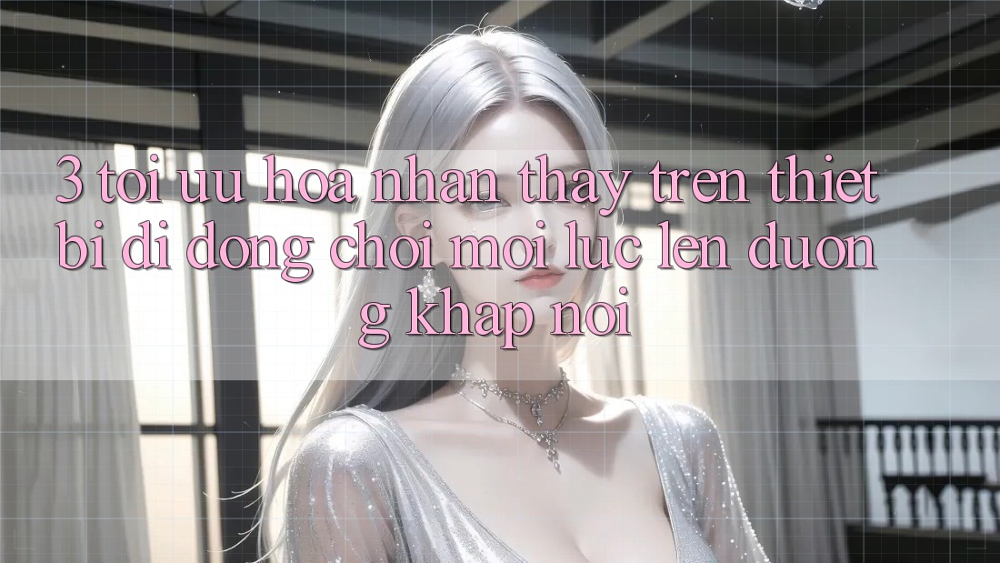 3. Tối Ưu Hóa Nhận thấy Trên Thiết Bị Di Động: Chơi Mọi Lúc, Lên đường Khắp nơi 3. Tối Ưu Hóa Nhận thấy Trên Thiết Bị Di Động: Chơi Mọi Lúc, Lên đường Khắp nơi