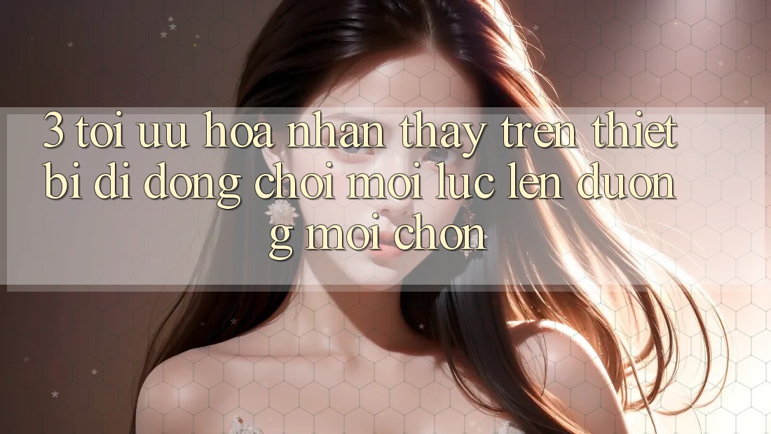 3. Tối Ưu Hóa Nhận thấy Trên Thiết Bị Di Động: Chơi Mọi Lúc, Lên đường Mọi chốn