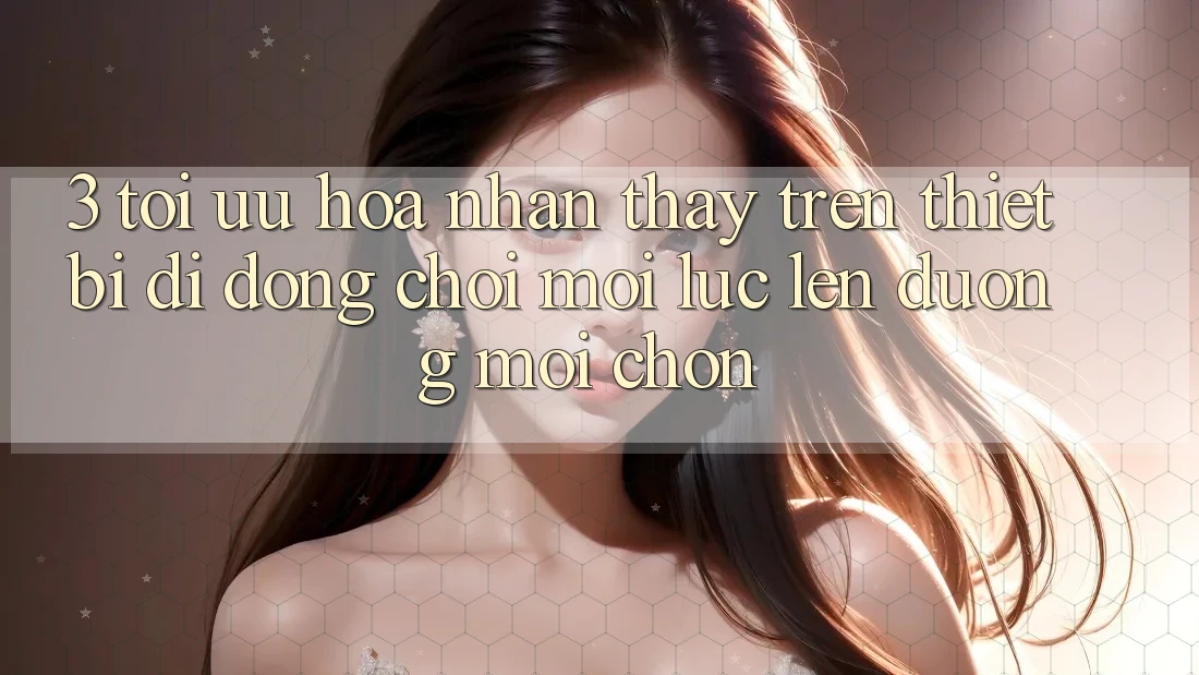 3. Tối Ưu Hóa Nhận thấy Trên Thiết Bị Di Động: Chơi Mọi Lúc, Lên đường Mọi chốn