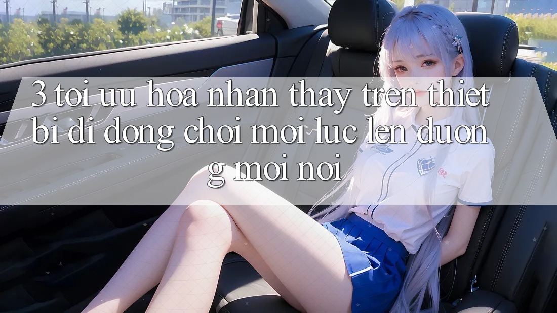 3. Tối Ưu Hóa Nhận thấy Trên Thiết Bị Di Động: Chơi Mọi Lúc, Lên đường Mọi nơi