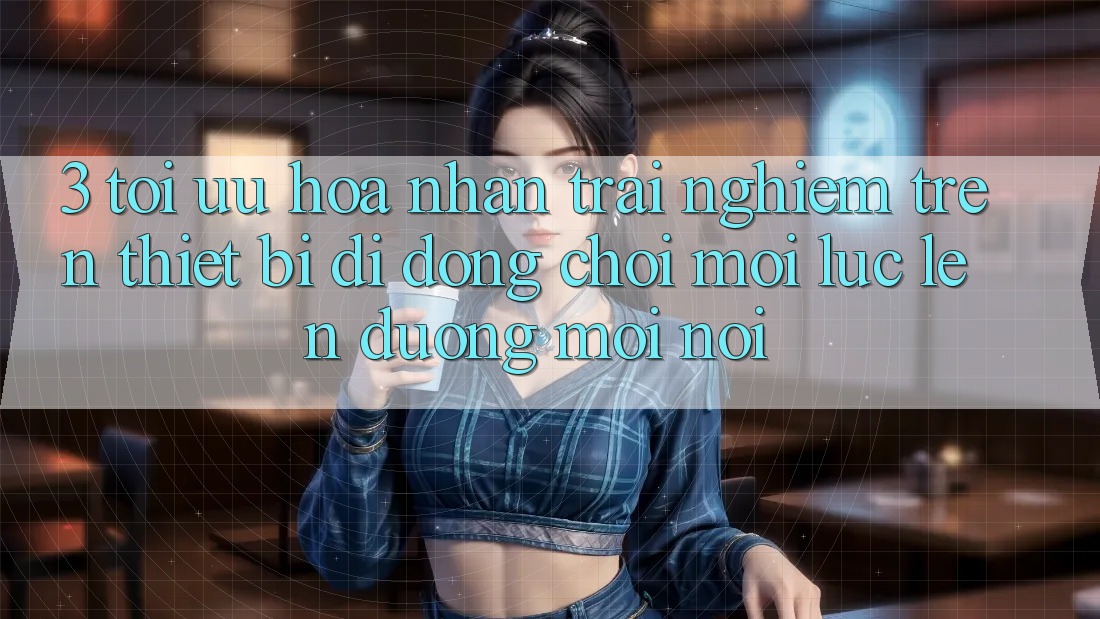 3. Tối Ưu Hóa Nhận trải nghiệm Trên Thiết Bị Di Động: Chơi Mọi Lúc, Lên đường Mọi nơi