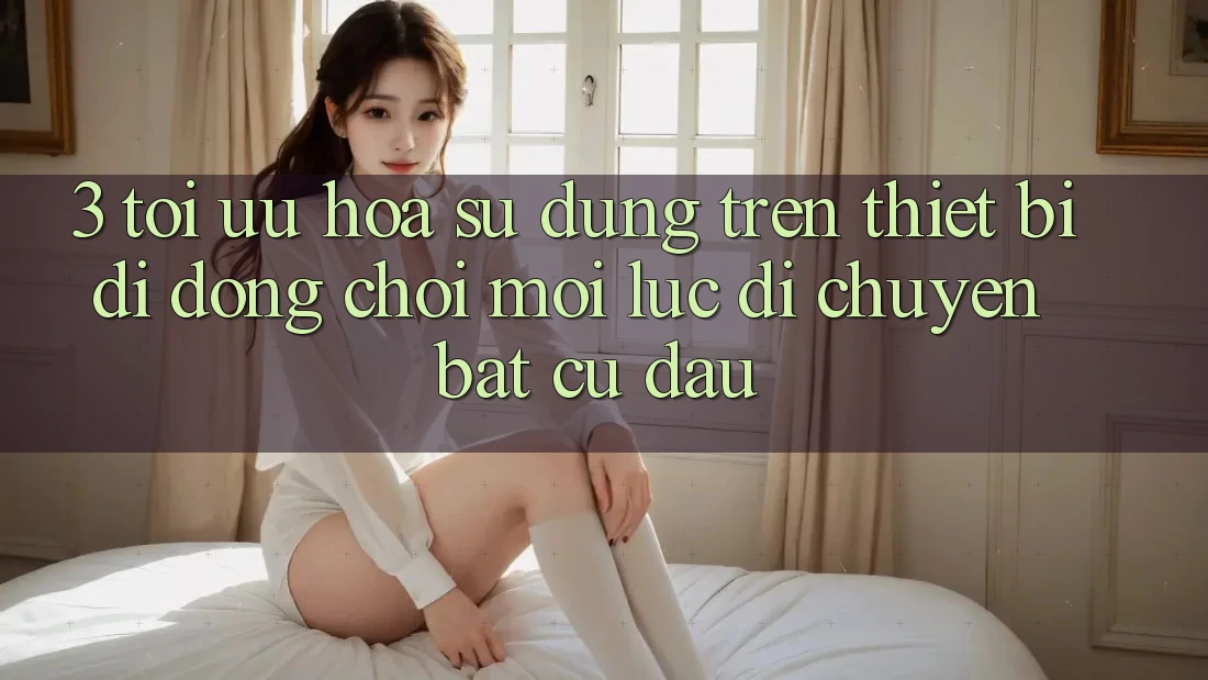 3. Tối Ưu Hóa Sử dụng Trên Thiết Bị Di Động: Chơi Mọi Lúc, Di chuyển Bất Cứ Đâu 3. Tối Ưu Hóa Sử dụng Trên Thiết Bị Di Động: Chơi Mọi Lúc, Di chuyển Bất Cứ Đâu