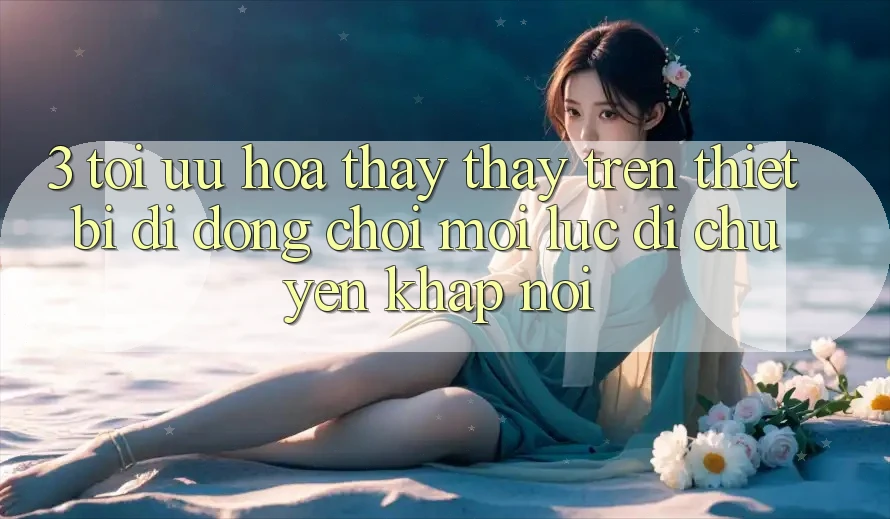 3. Tối Ưu Hóa Thấy thấy Trên Thiết Bị Di Động: Chơi Mọi Lúc, Di chuyển Khắp nơi