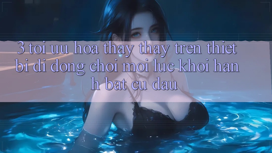 3. Tối Ưu Hóa Thấy thấy Trên Thiết Bị Di Động: Chơi Mọi Lúc, Khởi hành Bất Cứ Đâu