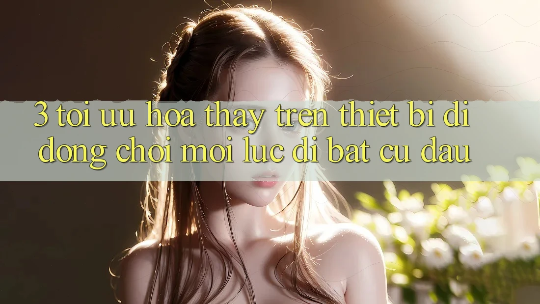 3. Tối Ưu Hóa Thấy Trên Thiết Bị Di Động: Chơi Mọi Lúc, Đi Bất Cứ Đâu