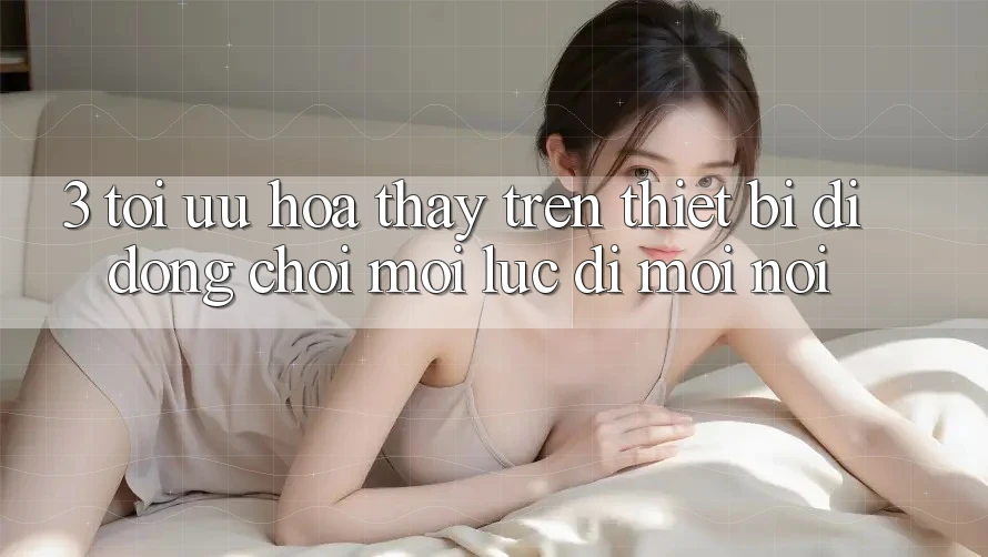 3. Tối Ưu Hóa Thấy Trên Thiết Bị Di Động: Chơi Mọi Lúc, Đi Mọi nơi 3. Tối Ưu Hóa Thấy Trên Thiết Bị Di Động: Chơi Mọi Lúc, Đi Mọi nơi