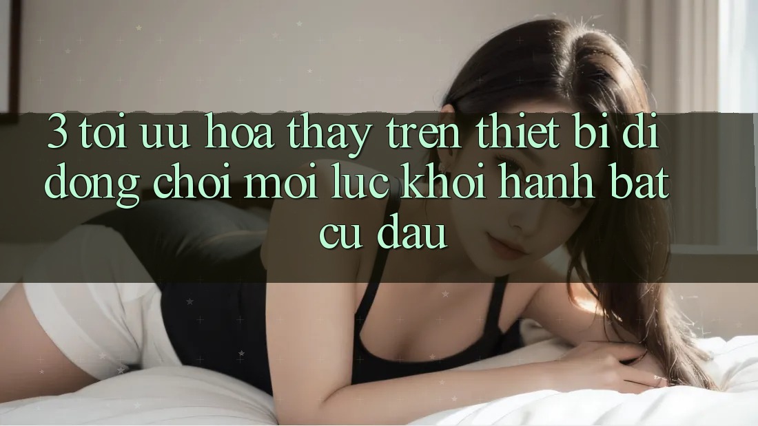 3. Tối Ưu Hóa Thấy Trên Thiết Bị Di Động: Chơi Mọi Lúc, Khởi hành Bất Cứ Đâu