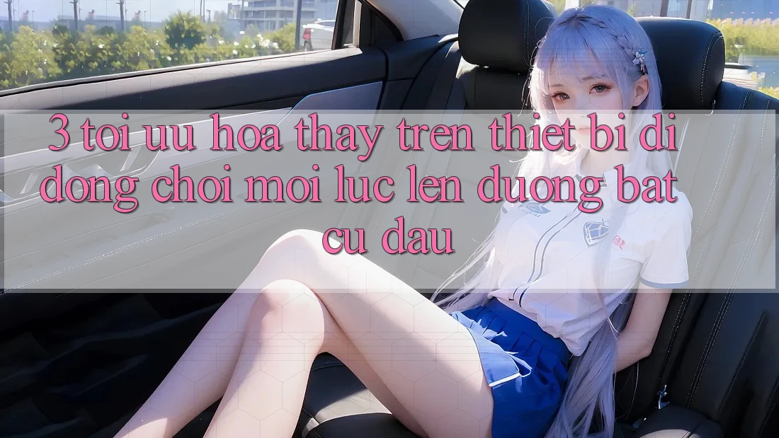 3. Tối Ưu Hóa Thấy Trên Thiết Bị Di Động: Chơi Mọi Lúc, Lên đường Bất Cứ Đâu