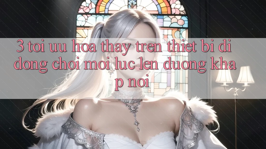 3. Tối Ưu Hóa Thấy Trên Thiết Bị Di Động: Chơi Mọi Lúc, Lên đường Khắp nơi