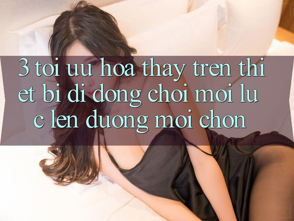 3. Tối Ưu Hóa Thấy Trên Thiết Bị Di Động: Chơi Mọi Lúc, Lên đường Mọi chốn